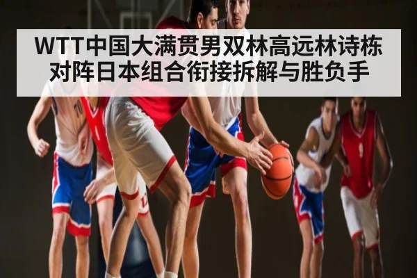 WTT中国大满贯男双林高远林诗栋对阵日本组合衔接拆解与胜负手 | kaiyun