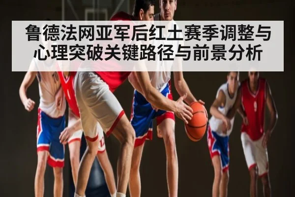 鲁德法网亚军后红土赛季调整与心理突破关键路径与前景分析 | kaiyun