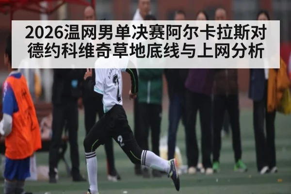 2026温网男单决赛阿尔卡拉斯对德约科维奇草地底线与上网分析 | kaiyun