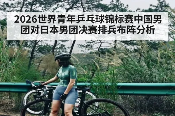 2026世界青年乒乓球锦标赛中国男团对日本男团决赛排兵布阵分析