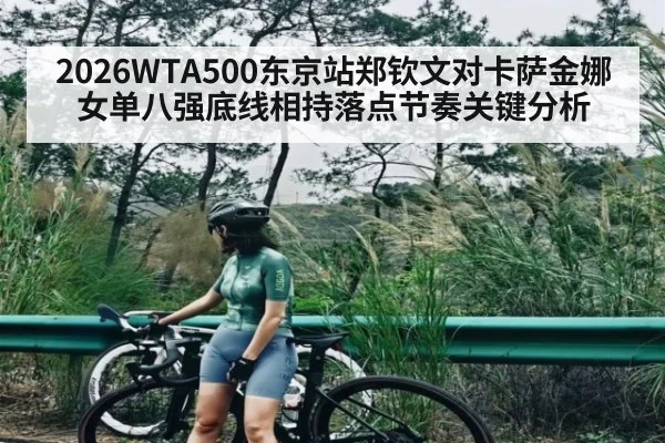 2026WTA500东京站郑钦文对卡萨金娜女单八强底线相持落点节奏关键分析